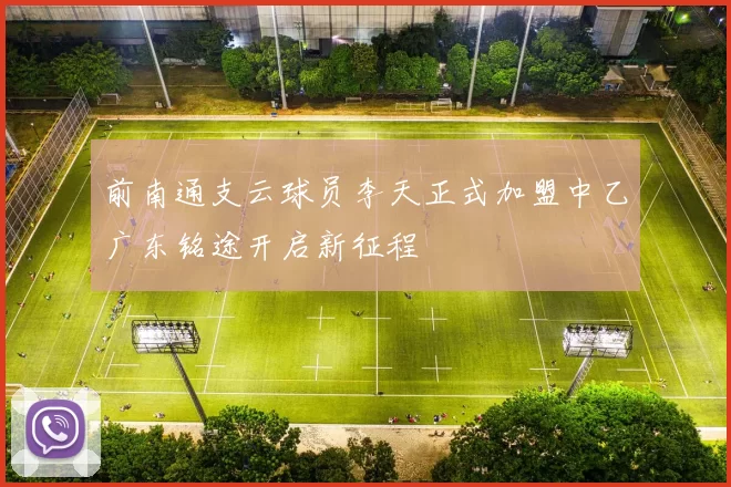 前南通支云球员李天正式加盟中乙广东铭途开启新征程