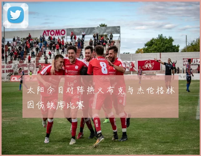 太阳今日对阵热火布克与杰伦格林因伤缺席比赛