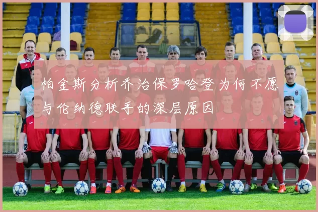 帕金斯分析乔治保罗哈登为何不愿与伦纳德联手的深层原因